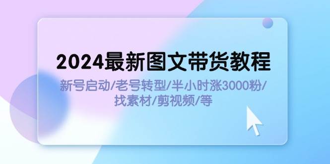 （11940期）2024最新图文带货教程：新号启动/老号转型/半小时涨3000粉/找素材/剪辑-三石资源库