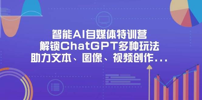 智能AI自媒体特训营，解锁ChatGPT多种玩法，助力文本、图像、视频创作、职场办公等-三石资源库