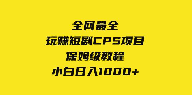 （8139期）全网最全，玩赚短剧CPS项目保姆级教程，小白日入1000+-三石资源库