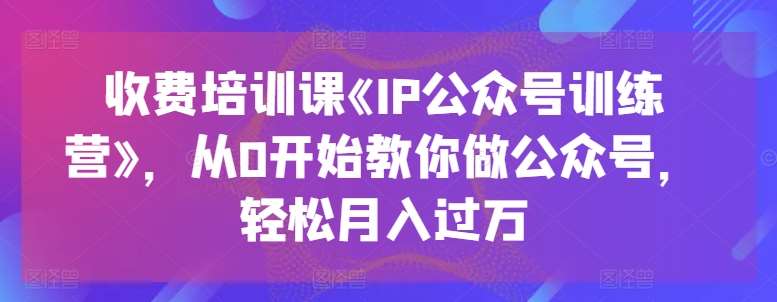 收费培训课《IP公众号训练营》，从0开始教你做公众号，轻松月入过万-三石资源库