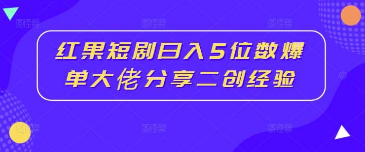 红果短剧日入5位数爆单大佬分享二创经验-三石资源库