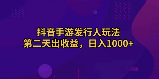 （10411期）抖音手游发行人玩法，第二天出收益，日入1000+-三石资源库