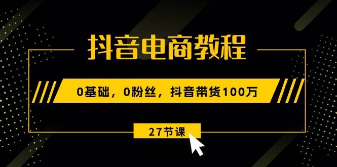 （10949期）抖音电商教程：0基础，0粉丝，抖音带货100万（27节视频课）-三石资源库