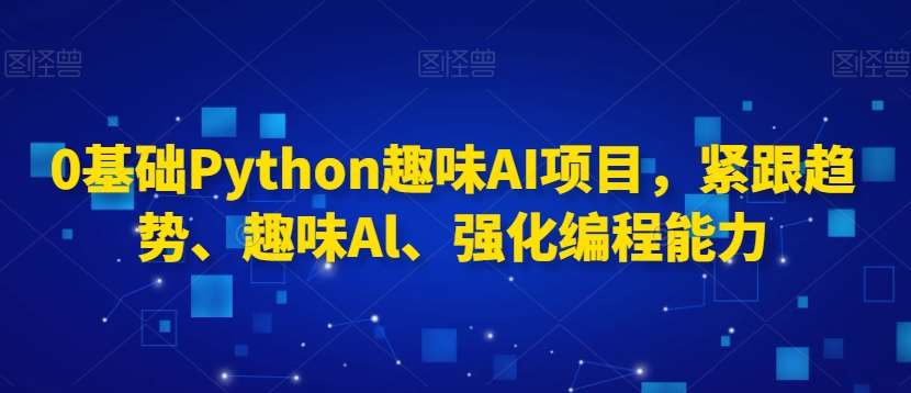 0基础Python趣味AI项目，紧跟趋势、趣味Al、强化编程能力-三石淘金网