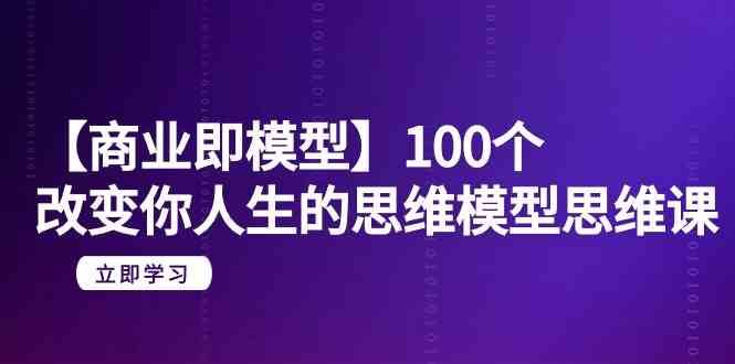 【商业即模型】100个改变你人生的思维模型思维课（20节课）-三石资源库