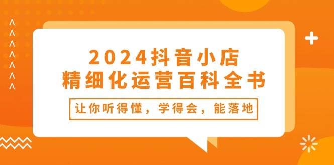 （10850期）2024抖音小店-精细化运营百科全书：让你听得懂，学得会，能落地（34节课）-三石资源库