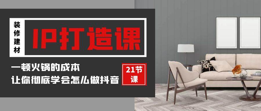 （9663期）装修建材-IP打造课，一顿火锅的成本，让你彻底学会怎么做抖音(21节视频课)-三石资源库