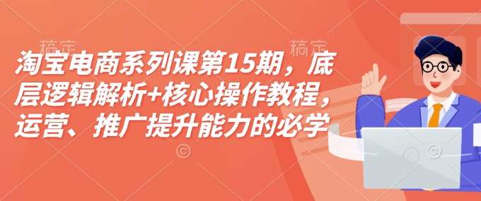 淘宝电商系列课第15期，底层逻辑解析+核心操作教程，运营、推广提升能力的必学课程+配套资料-三石资源库
