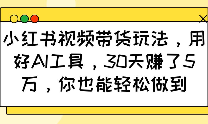 小红书视频带货玩法，用好AI工具，30天赚了5万，你也能轻松做到-三石淘金网
