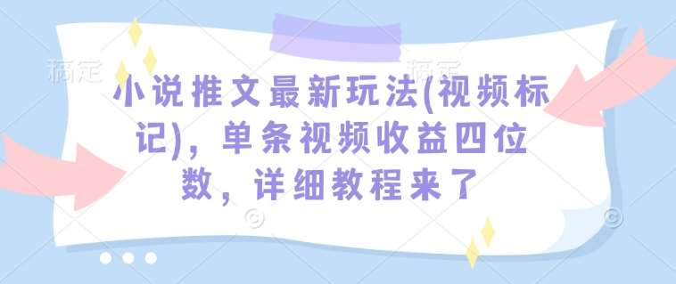 小说推文最新玩法(视频标记)，单条视频收益四位数，详细教程来了-三石资源库