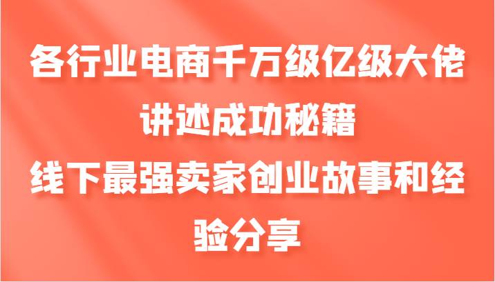 各行业电商千万级亿级大佬讲述成功秘籍，线下最强卖家创业故事和经验分享-三石资源库