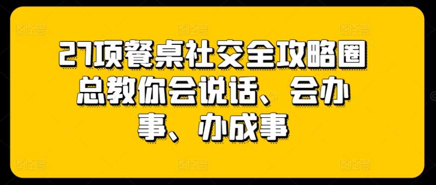 27项餐桌社交全攻略圈总教你会说话、会办事、办成事-三石资源库