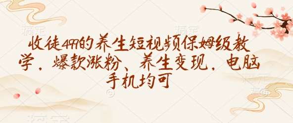 收徒499的养生短视频保姆级教学，爆款涨粉、养生变现，电脑手机均可-三石资源库