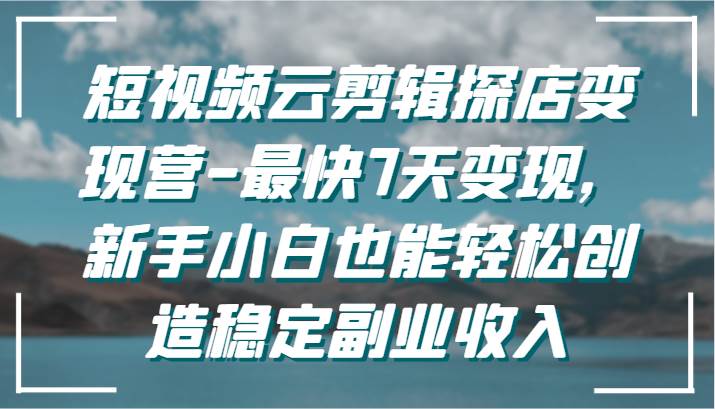 短视频云剪辑探店变现营-最快7天变现，新手小白也能轻松创造稳定副业收入-三石资源库