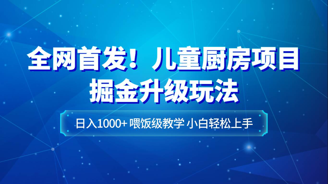 全网首发！儿童厨房项目掘金升级玩法，日入1000+，喂饭级教学，小白轻松上手-三石资源库