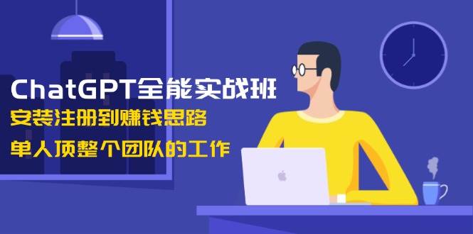 （13965期）ChatGPT全能实战班，安装注册到赚钱思路，单人顶整个团队的工作-三石资源库