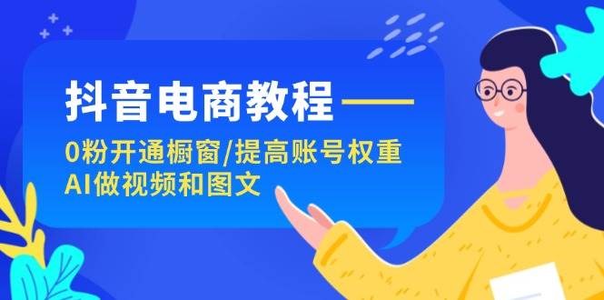 （11761期）抖音电商教程：0粉开通橱窗/提高账号权重/AI做视频和图文-三石淘金网