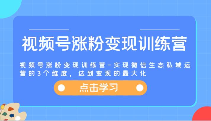 视频号涨粉变现训练营-实现微信生态私域运营的3个维度，达到变现的最大化-三石淘金网
