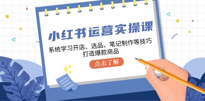小红书运营实操课，系统学习开店、选品、笔记制作等技巧，打造爆款商品-三石淘金网