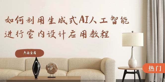（8669期）如何利用生成式AI人工智能进行室内设计应用教程（22节课）-三石资源库