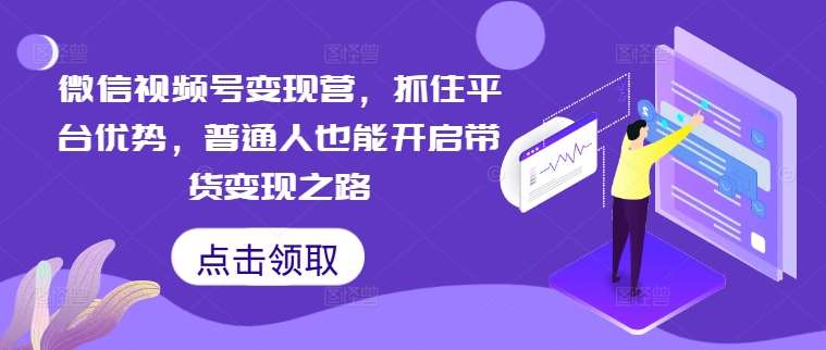微信视频号变现营，抓住平台优势，普通人也能开启带货变现之路-三石淘金网