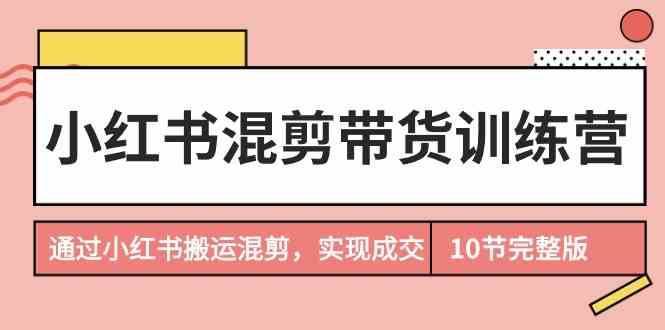 小红书混剪带货训练营，通过小红书搬运混剪实现成交（完结）-三石资源库