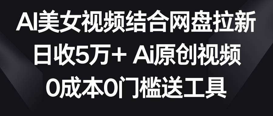 AI美女视频结合网盘拉新，日收5万+ 两分钟一条Ai原创视频，0成本0门槛送工具-三石资源库