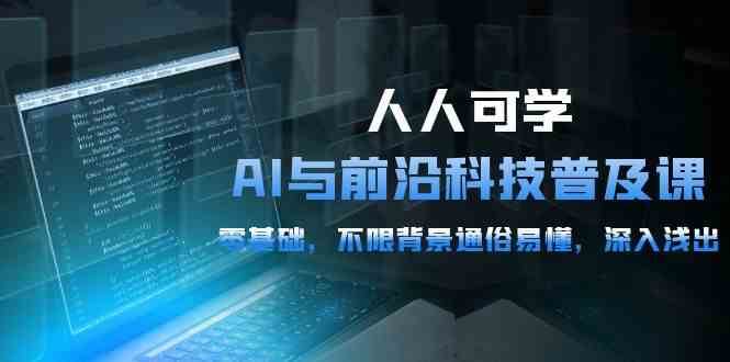 人人可学的AI与前沿科技普及课，0基础，不限背景通俗易懂，深入浅出（54节）-三石淘金网