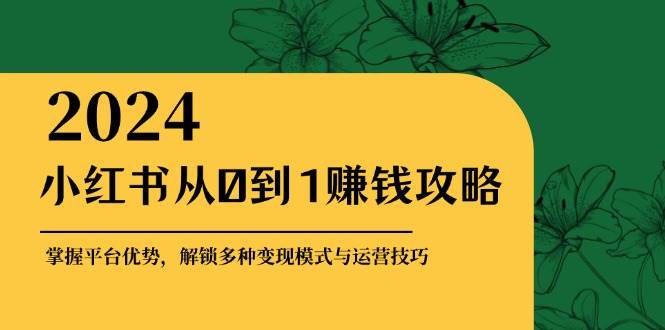 小红书从0到1赚钱攻略：掌握平台优势，解锁多种变现赚钱模式与运营技巧-三石淘金网