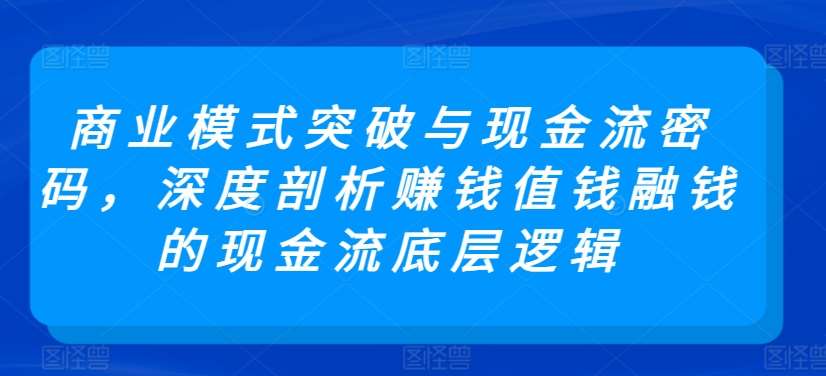 商业模式突破与现金流密码，深度剖析赚钱值钱融钱的现金流底层逻辑-三石淘金网