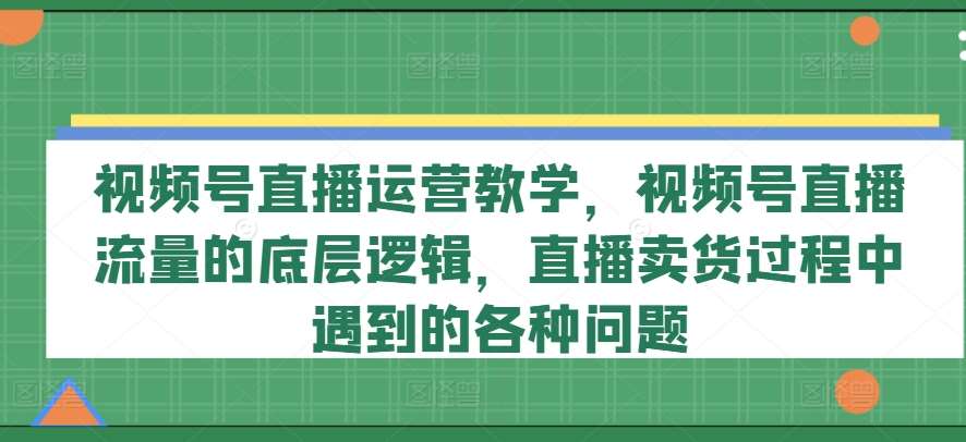 视频号直播运营教学，视频号直播流量的底层逻辑，直播卖货过程中遇到的各种问题-三石淘金网