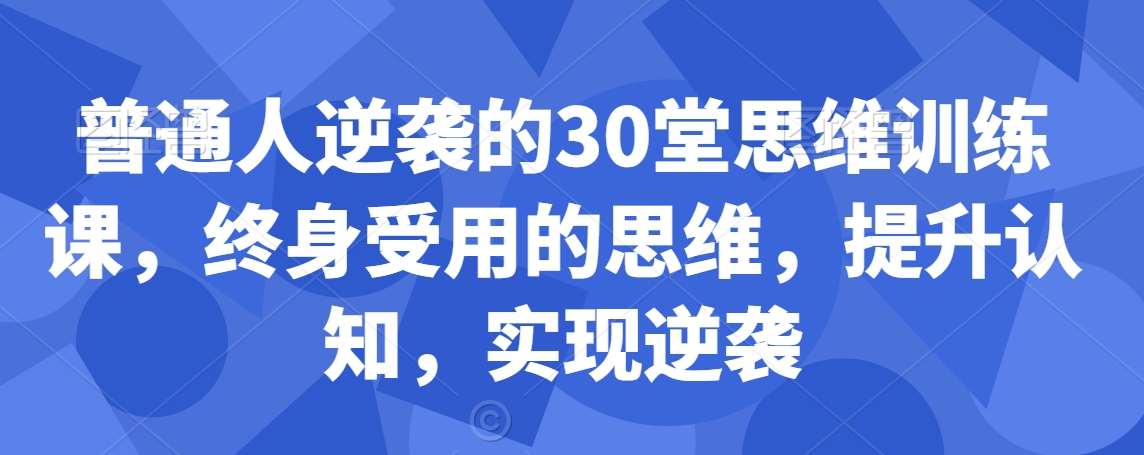 普通人逆袭的30堂思维训练课，​终身受用的思维，提升认知，实现逆袭-三石资源库