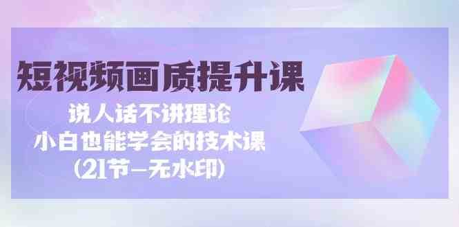 短视频画质提升课，说人话不讲理论，小白也能学会的技术课(无水印)-三石淘金网