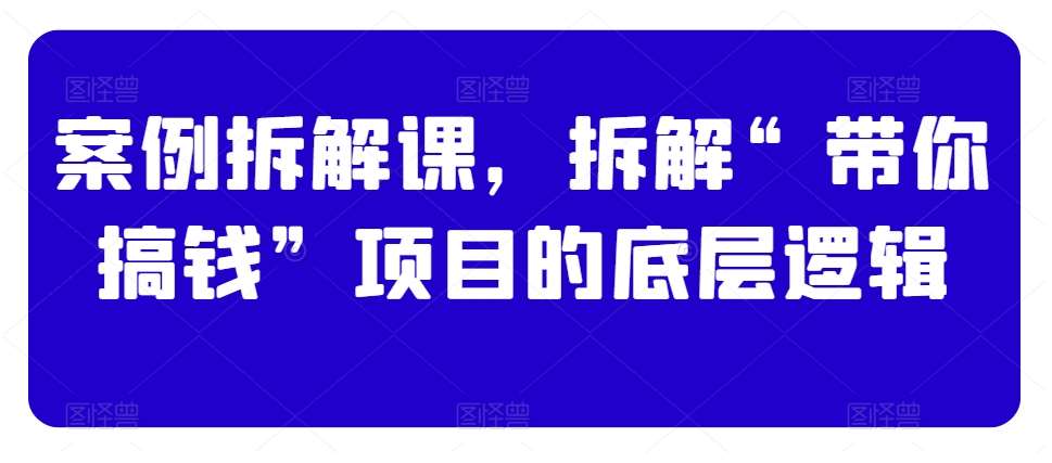 案例拆解课，拆解“带你搞钱”项目的底层逻辑-三石淘金网