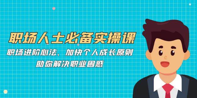 （12863期）职场人士必备实操课：职场进阶心法、加快个人成长原则，助你解决职业困惑-三石资源库