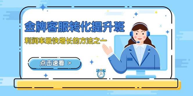 金牌客服-转化提升班，利润率最快增长的方法之一（9节课）-三石资源库