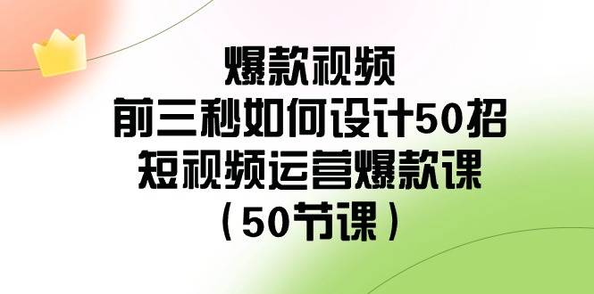 爆款视频前三秒如何设计50招：短视频运营爆款课（50节课）-三石资源库