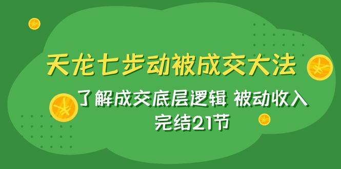 天龙/七步动被成交大法：了解成交底层逻辑 被动收入 完结21节-三石淘金网
