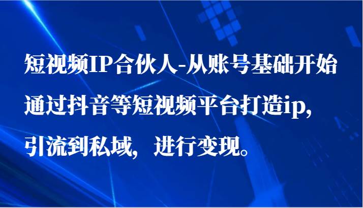 短视频IP合伙人-从账号基础开始通过抖音等短视频平台打造ip，引流到私域，进行变现。-三石淘金网