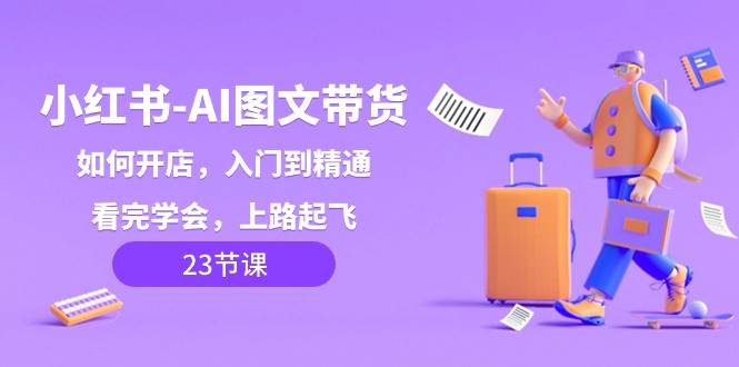 小红书AI图文带货，如何开店，入门到精通，看完学会，上路起飞！-三石淘金网