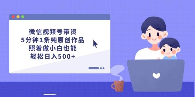（12218期）微信视频号带货，5分钟1条纯原创作品，照着做小白也能轻松日入500+-三石资源库