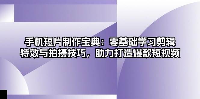 手机短片制作宝典：零基础学习剪辑、特效与拍摄技巧，助力打造爆款短视频-三石淘金网