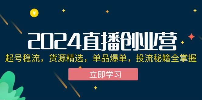 （12308期）2024直播创业营：起号稳流，货源精选，单品爆单，投流秘籍全掌握-三石资源库