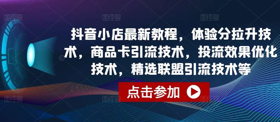 抖音小店最新教程，体验分拉升技术，商品卡引流技术，投流效果优化技术，精选联盟引流技术等-三石资源库