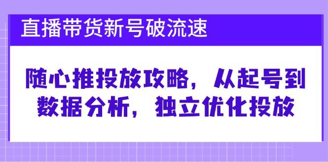 直播带货新号破流速：随心推投放攻略，从起号到数据分析，独立优化投放-三石淘金网