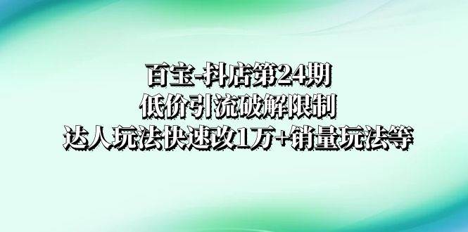 （8178期）百宝-抖店第24期：低价引流破解限制，达人玩法快速改1万+销量玩法等-三石资源库