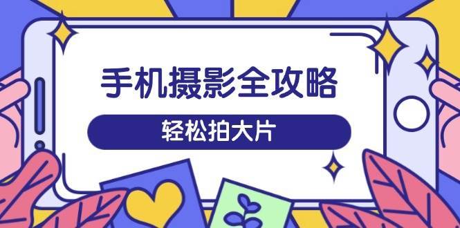 手机摄影全攻略，从拍摄到剪辑，训练营带你玩转短视频，轻松拍大片-三石淘金网