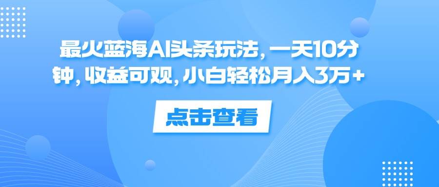 （12257期）最火蓝海AI头条玩法，一天10分钟，收益可观，小白轻松月入3万+-三石资源库