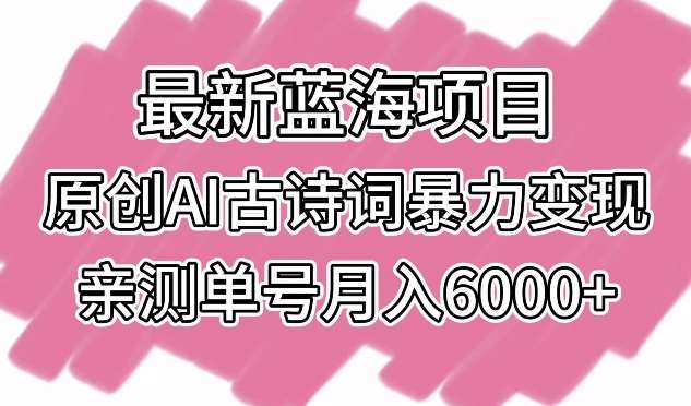 最新蓝海项目，原创AI古诗词暴力变现，亲测单号月入6000+【揭秘】-三石资源库