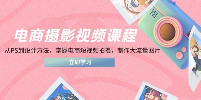 （14429期）电商摄影视频课程，从PS到设计方法，掌握电商短视频拍摄，制作大流量图片-三石资源库